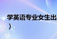 學(xué)英語(yǔ)專業(yè)女生出路（就業(yè)方向有哪些2022）
