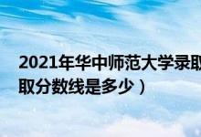 2021年華中師范大學錄取分數（2021華中師范大學各省錄取分數線是多少）