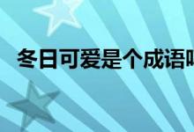 冬日可愛(ài)是個(gè)成語(yǔ)嗎（冬日可愛(ài)是成語(yǔ)嗎）