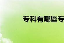 專科有哪些專業(yè)（哪些好就業(yè)）