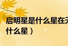 啟明星是什么星在天空的哪個(gè)方向（啟明星是什么星）