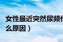 女性最近突然尿頻什么原因（女性突然尿頻什么原因）