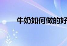 牛奶如何做的好喝（這樣做最好喝）