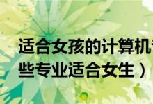適合女孩的計算機專業(yè)（2022計算機類有哪些專業(yè)適合女生）