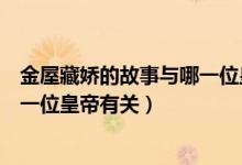 金屋藏嬌的故事與哪一位皇帝有關(guān)系（金屋藏嬌的故事與哪一位皇帝有關(guān)）