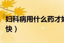 婦科病用什么藥才好呀（婦科病用什么藥好得快）