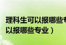 理科生可以報哪些專業(yè)發(fā)展前景好（理科生可以報哪些專業(yè)）