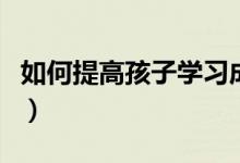 如何提高孩子學習成績（家長該如何幫助孩子）