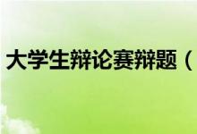 大學(xué)生辯論賽辯題（大學(xué)生辯論賽辯題集合）
