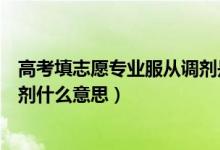 高考填志愿專業(yè)服從調(diào)劑是什么意思（填寫志愿服從專業(yè)調(diào)劑什么意思）