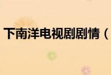 下南洋電視劇劇情（下南洋電視劇劇情簡介）