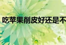 吃蘋果削皮好還是不削皮好（蘋果皮的作用）
