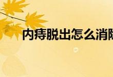 內(nèi)痔脫出怎么消除(內(nèi)痔脫出怎么辦)