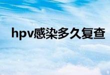 hpv感染多久復(fù)查（hpv感染多久會(huì)癌變）
