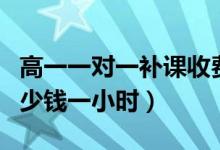 高一一對一補課收費（高一一對一補課一般多少錢一小時）