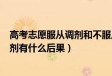 高考志愿服從調劑和不服從調劑有什么后果（志愿不服從調劑有什么后果）