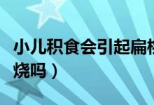 小兒積食會引起扁桃體發(fā)炎嗎（小兒積食會發(fā)燒嗎）
