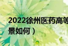 2022徐州醫(yī)藥高等職業(yè)學校好不好（就業(yè)前景如何）