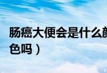 腸癌大便會是什么顏色（腸癌大便會有兩種顏色嗎）