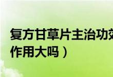 復(fù)方甘草片主治功效和副作用（復(fù)方甘草片副作用大嗎）