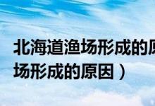 北海道漁場(chǎng)形成的原因是什么意思（北海道漁場(chǎng)形成的原因）