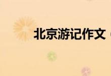 北京游記作文（怎么寫北京游記）