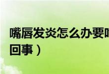 嘴唇發(fā)炎怎么辦要吃消炎藥嗎（嘴唇發(fā)炎怎么回事）