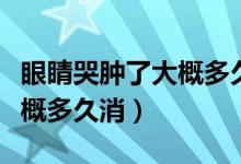 眼睛哭腫了大概多久自然消腫(眼睛哭腫了大概多久消)
