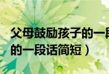 父母鼓勵(lì)孩子的一段話100字（父母鼓勵(lì)孩子的一段話簡(jiǎn)短）