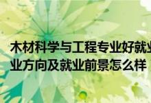 木材科學(xué)與工程專(zhuān)業(yè)好就業(yè)嗎（2022木材科學(xué)與工程專(zhuān)業(yè)就業(yè)方向及就業(yè)前景怎么樣）