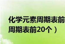 化學(xué)元素周期表前20個(gè)巧妙記憶（化學(xué)元素周期表前20個(gè)）