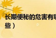 長期便秘的危害有哪些（長期便秘的危害有哪些）