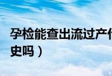 孕檢能查出流過產什么的嗎（孕檢能查出流產史嗎）