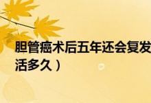 膽管癌術后五年還會復發(fā)嗎（膽管癌術后5年沒有復發(fā)還能活多久）