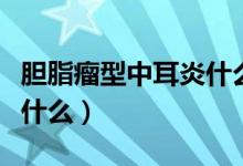 膽脂瘤型中耳炎什么癥狀（膽脂瘤型中耳炎是什么）