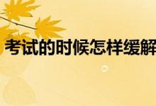 考試的時(shí)候怎樣緩解心理緊張（有哪些方法）