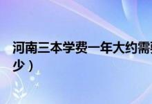 河南三本學(xué)費(fèi)一年大約需要多少（三本學(xué)費(fèi)一年大約需要多少）