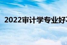 2022審計學(xué)專業(yè)好不好（就業(yè)前景怎么樣）