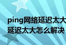 ping網(wǎng)絡(luò)延遲太大怎么解決（簡(jiǎn)介ping網(wǎng)絡(luò)延遲太大怎么解決）