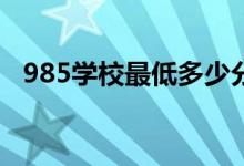 985學(xué)校最低多少分能考上（最低分?jǐn)?shù)線(xiàn)）