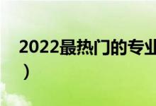 2022最熱門的專業(yè)是什么（哪個(gè)專業(yè)前景好）