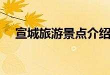 宣城旅游景點(diǎn)介紹（這些旅游景點(diǎn)上榜）