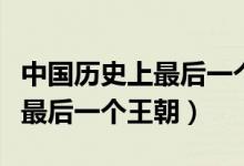 中國歷史上最后一個王朝的簡介（中國歷史上最后一個王朝）