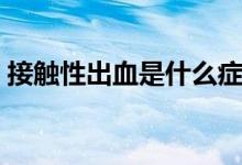 接觸性出血是什么癥狀（接觸性出血是什么）