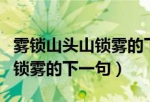 霧鎖山頭山鎖霧的下一句誰(shuí)寫的（霧鎖山頭山鎖霧的下一句）