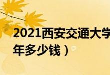 2021西安交通大學(xué)城市學(xué)院學(xué)費(fèi)（各專業(yè)每年多少錢）