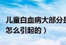 兒童白血病大部分是怎么引起的（兒童白血病怎么引起的）