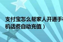 支付寶怎么幫家人開通手機話費自動充（支付寶怎么開通手機話費自動充值）
