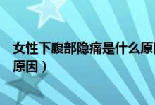 女性下腹部隱痛是什么原因造成的（女性下腹部隱痛是什么原因）