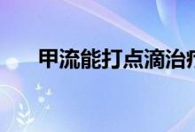 甲流能打點(diǎn)滴治療嗎（甲流能治好嗎）